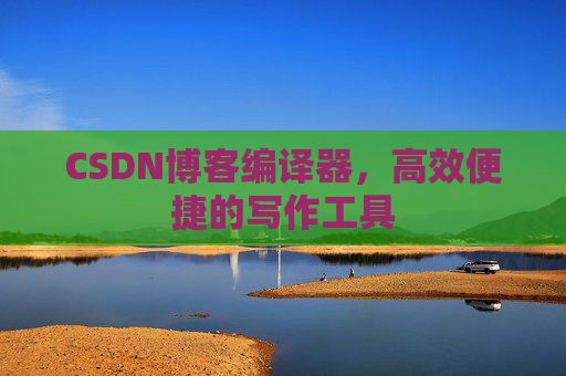 CSDN博客编译器,高效便捷的写作工具